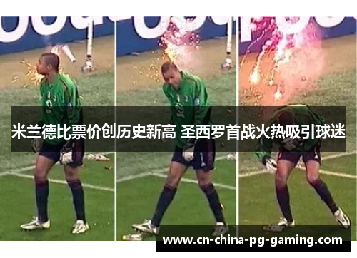 米兰德比票价创历史新高 圣西罗首战火热吸引球迷