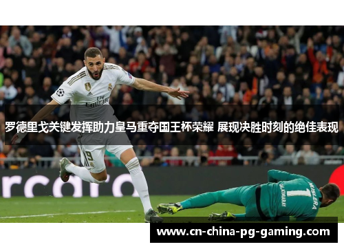 罗德里戈关键发挥助力皇马重夺国王杯荣耀 展现决胜时刻的绝佳表现