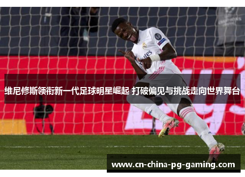 维尼修斯领衔新一代足球明星崛起 打破偏见与挑战走向世界舞台
