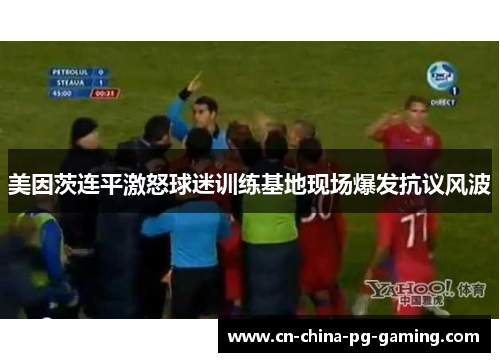 美因茨连平激怒球迷训练基地现场爆发抗议风波