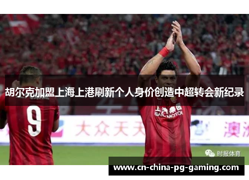 胡尔克加盟上海上港刷新个人身价创造中超转会新纪录