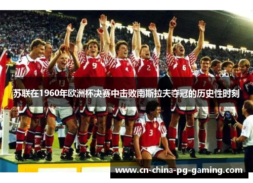 苏联在1960年欧洲杯决赛中击败南斯拉夫夺冠的历史性时刻