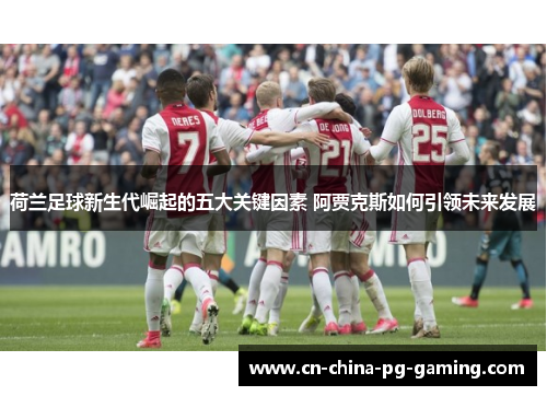 荷兰足球新生代崛起的五大关键因素 阿贾克斯如何引领未来发展