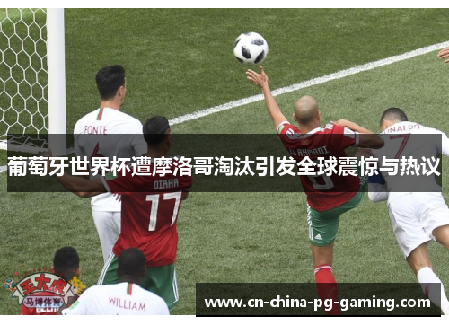 葡萄牙世界杯遭摩洛哥淘汰引发全球震惊与热议