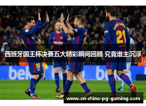 西班牙国王杯决赛五大精彩瞬间回顾 究竟谁主沉浮