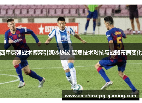 西甲豪强战术博弈引媒体热议 聚焦技术对抗与战略布局变化 西甲豪强战术博弈引媒体热议 聚焦技术对抗与战略布局变化