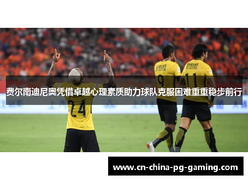 费尔南迪尼奥凭借卓越心理素质助力球队克服困难重重稳步前行