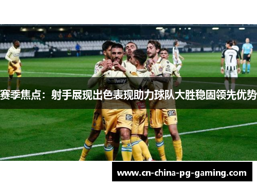 赛季焦点：射手展现出色表现助力球队大胜稳固领先优势