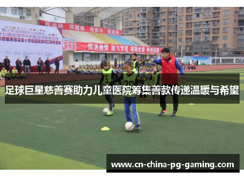 足球巨星慈善赛助力儿童医院筹集善款传递温暖与希望