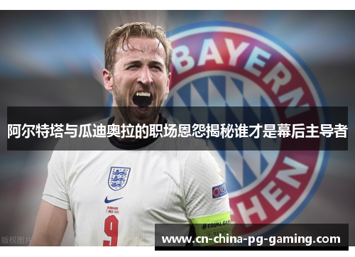 阿尔特塔与瓜迪奥拉的职场恩怨揭秘谁才是幕后主导者