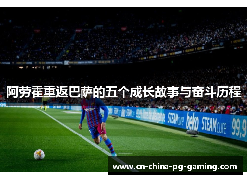 阿劳霍重返巴萨的五个成长故事与奋斗历程