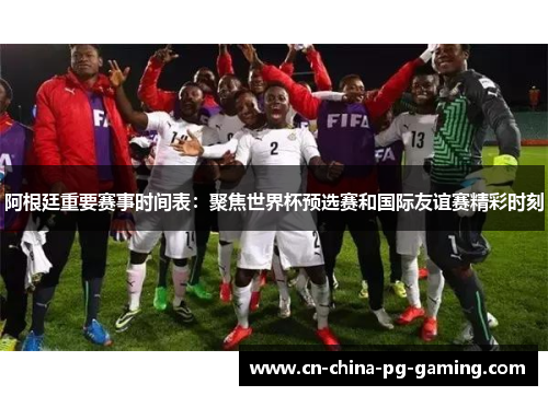 阿根廷重要赛事时间表:聚焦世界杯预选赛和国际友谊赛精彩时刻 阿根廷重要赛事时间表:聚焦世界杯预选赛和国际友谊赛精彩时刻