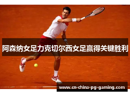 阿森纳女足力克切尔西女足赢得关键胜利 阿森纳女足力克切尔西女足赢得关键胜利