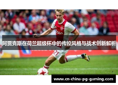 阿贾克斯在荷兰超级杯中的传控风格与战术创新解析